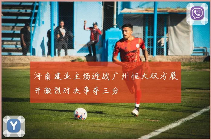 河南建业主场迎战广州恒大双方展开激烈对决争夺三分