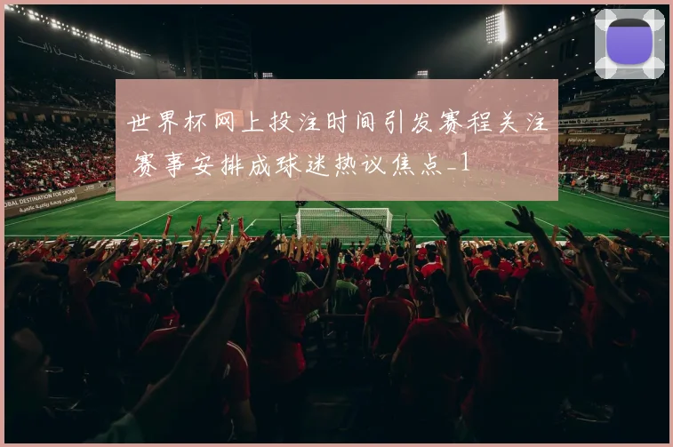 世界杯网上投注时间引发赛程关注 赛事安排成球迷热议焦点_1