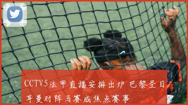 CCTV5法甲直播安排出炉 巴黎圣日耳曼对阵马赛成焦点赛事