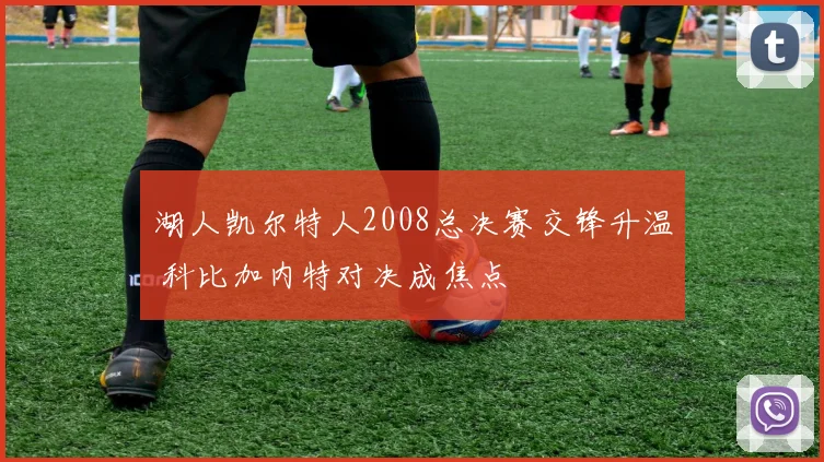 湖人凯尔特人2008总决赛交锋升温 科比加内特对决成焦点