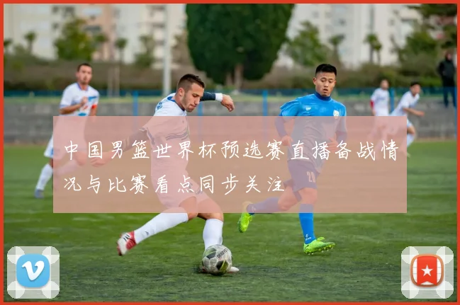中国男篮世界杯预选赛直播备战情况与比赛看点同步关注