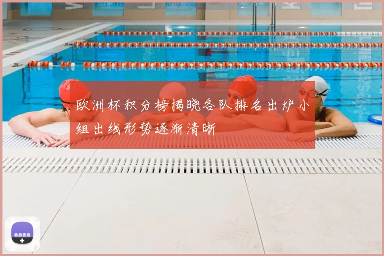 欧洲杯积分榜揭晓各队排名出炉小组出线形势逐渐清晰