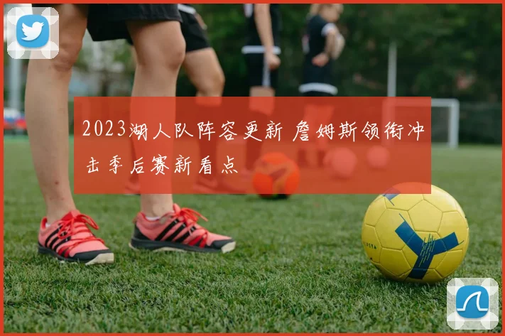 2023湖人队阵容更新 詹姆斯领衔冲击季后赛新看点