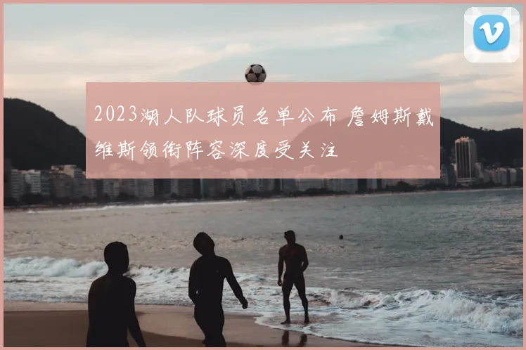 2023湖人队球员名单公布 詹姆斯戴维斯领衔阵容深度受关注