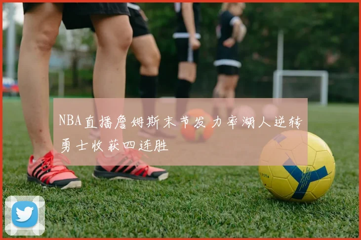 NBA直播詹姆斯末节发力率湖人逆转勇士收获四连胜
