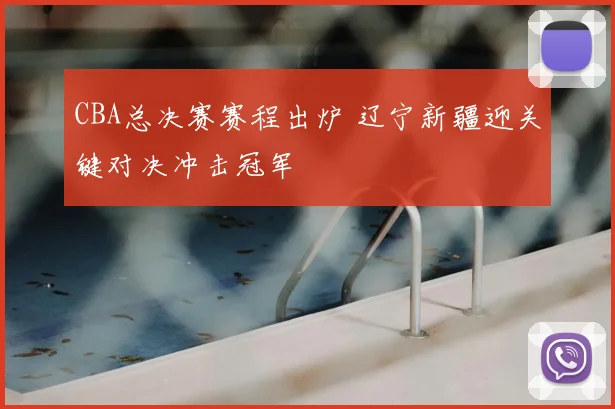 CBA总决赛赛程出炉 辽宁新疆迎关键对决冲击冠军