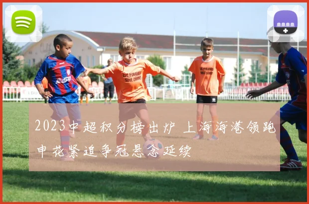 2023中超积分榜出炉 上海海港领跑申花紧追争冠悬念延续