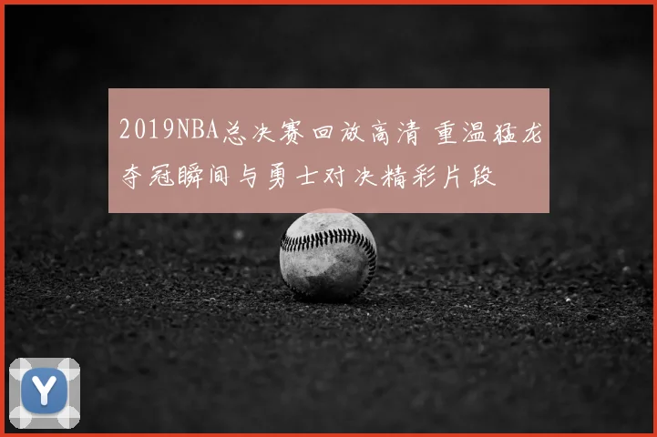 2019NBA总决赛回放高清 重温猛龙夺冠瞬间与勇士对决精彩片段