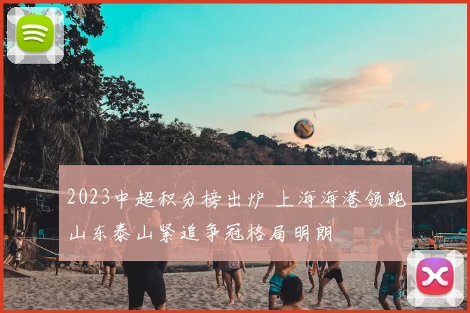 2023中超积分榜出炉 上海海港领跑山东泰山紧追争冠格局明朗