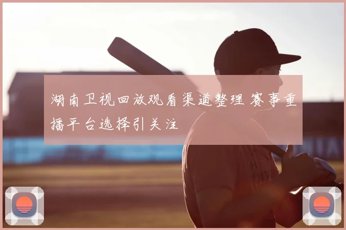 湖南卫视回放观看渠道整理 赛事重播平台选择引关注