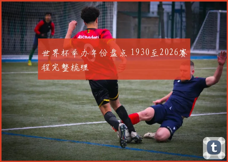 世界杯举办年份盘点 1930至2026赛程完整梳理