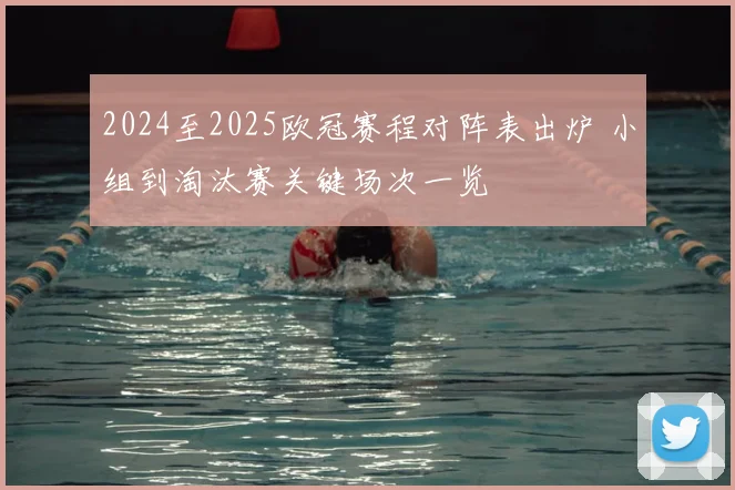 2024至2025欧冠赛程对阵表出炉 小组到淘汰赛关键场次一览