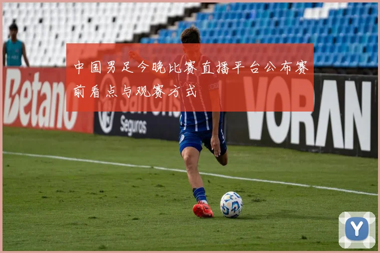 中国男足今晚比赛直播平台公布赛前看点与观赛方式