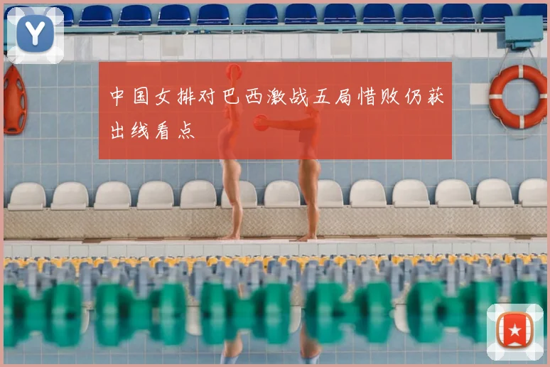 中国女排对巴西激战五局惜败仍获出线看点