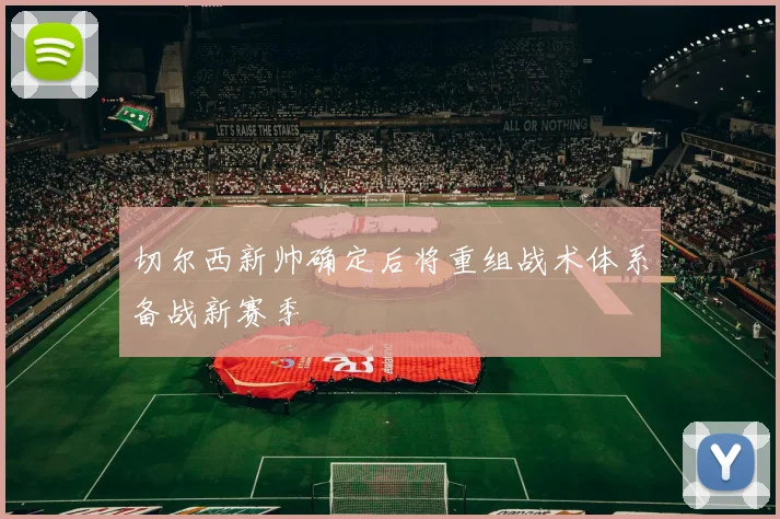 切尔西新帅确定后将重组战术体系备战新赛季