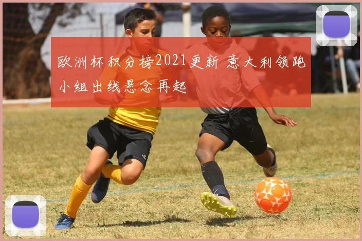 欧洲杯积分榜2021更新 意大利领跑小组出线悬念再起