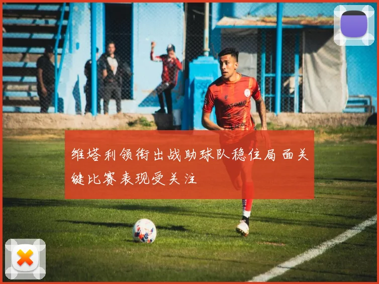 维塔利领衔出战助球队稳住局面关键比赛表现受关注