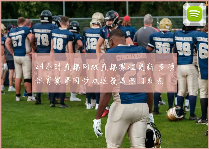 24小时直播网线直播赛程更新 多项体育赛事同步放送覆盖热门看点
