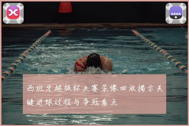 西班牙超级杯决赛录像回放揭示关键进球过程与争冠看点