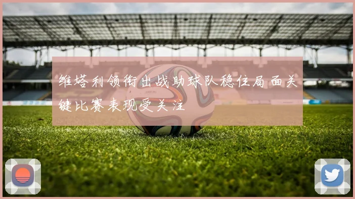 维塔利领衔出战助球队稳住局面关键比赛表现受关注