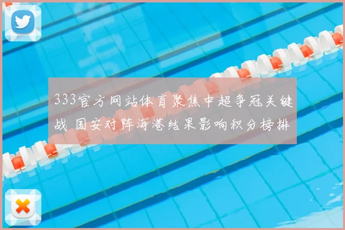 333官方网站体育聚焦中超争冠关键战 国安对阵海港结果影响积分榜排名