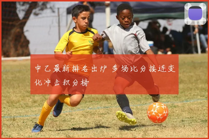 中乙最新排名出炉 多场比分接连变化冲击积分榜