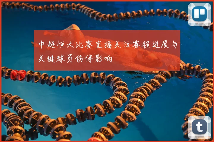 中超恒大比赛直播关注赛程进展与关键球员伤停影响