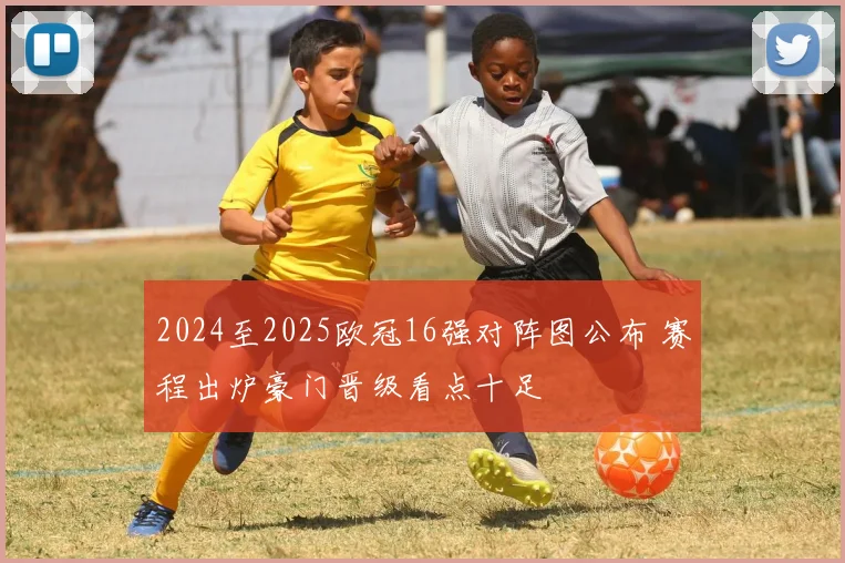 2024至2025欧冠16强对阵图公布 赛程出炉豪门晋级看点十足