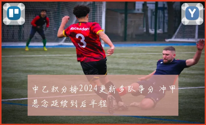 中乙积分榜2024更新多队争分 冲甲悬念延续到后半程