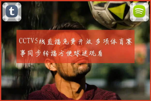CCTV5线直播免费开放 多项体育赛事同步转播方便球迷观看