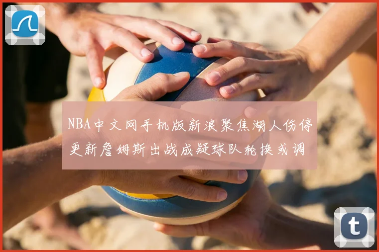 NBA中文网手机版新浪聚焦湖人伤停更新詹姆斯出战成疑球队轮换或调整