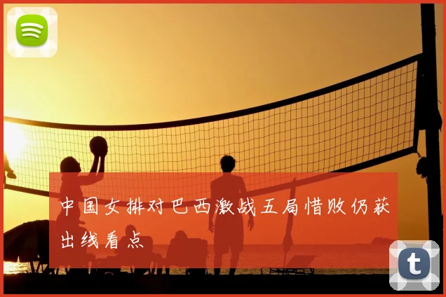 中国女排对巴西激战五局惜败仍获出线看点