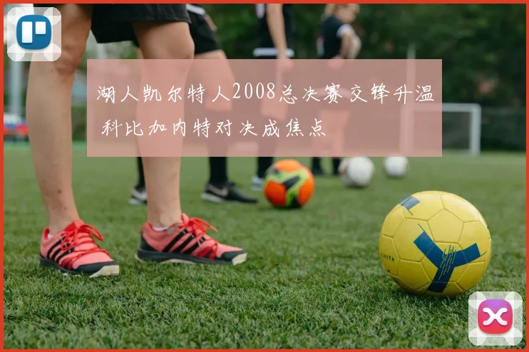 湖人凯尔特人2008总决赛交锋升温 科比加内特对决成焦点