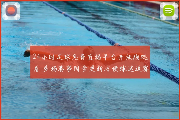 24小时足球免费直播平台开放线观看 多场赛事同步更新方便球迷追赛