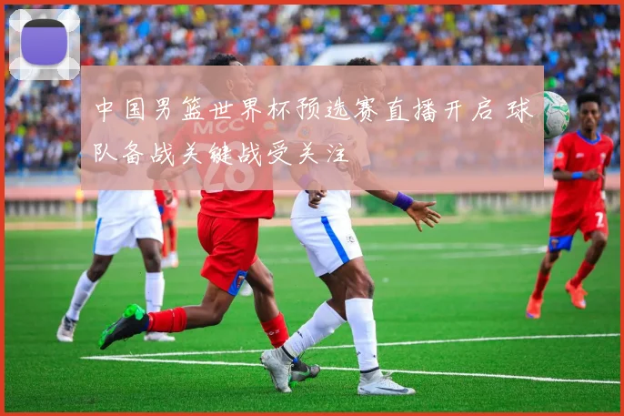 中国男篮世界杯预选赛直播开启 球队备战关键战受关注