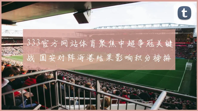 333官方网站体育聚焦中超争冠关键战 国安对阵海港结果影响积分榜排名