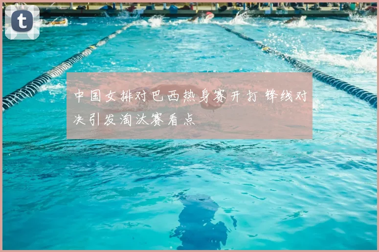 中国女排对巴西热身赛开打 锋线对决引发淘汰赛看点