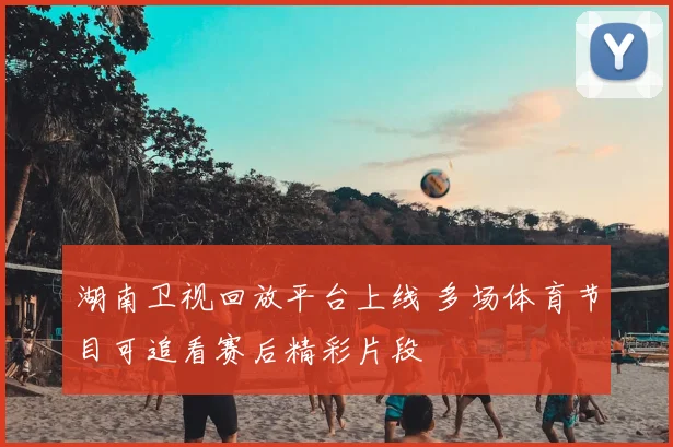 湖南卫视回放平台上线 多场体育节目可追看赛后精彩片段