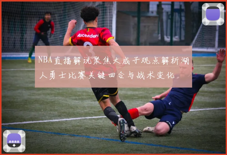 NBA直播解说聚焦大成子观点解析湖人勇士比赛关键回合与战术变化