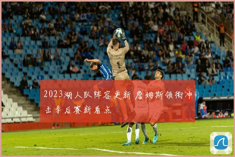 2023湖人队阵容更新 詹姆斯领衔冲击季后赛新看点