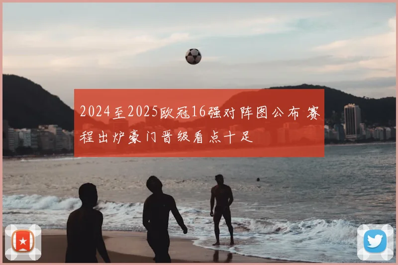 2024至2025欧冠16强对阵图公布 赛程出炉豪门晋级看点十足