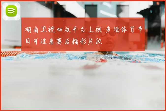 湖南卫视回放平台上线 多场体育节目可追看赛后精彩片段