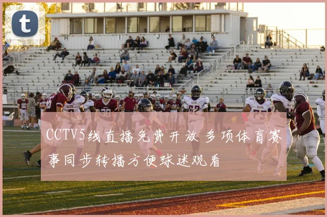 CCTV5线直播免费开放 多项体育赛事同步转播方便球迷观看