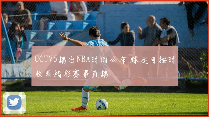 CCTV5播出NBA时间公布 球迷可按时收看精彩赛事直播
