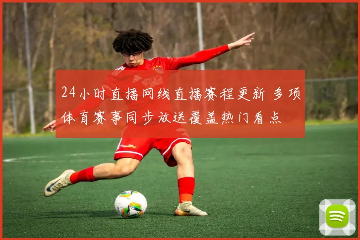 24小时直播网线直播赛程更新 多项体育赛事同步放送覆盖热门看点