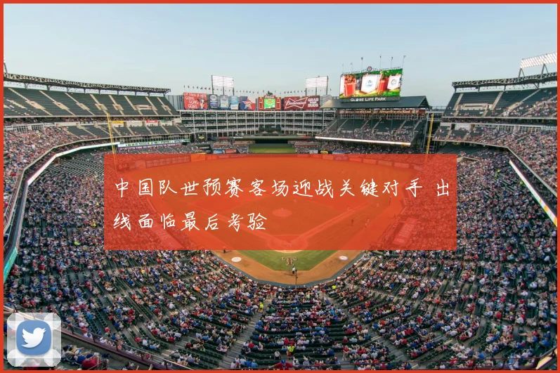 中国队世预赛客场迎战关键对手 出线面临最后考验