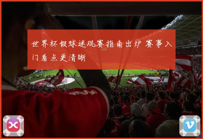 世界杯假球迷观赛指南出炉 赛事入门看点更清晰