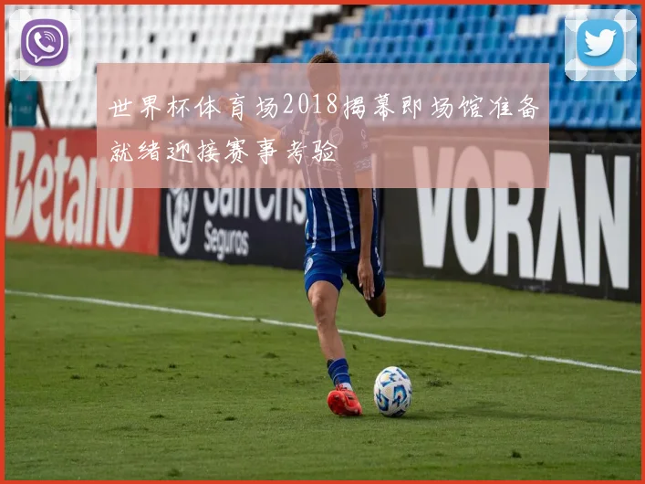 世界杯体育场2018揭幕即场馆准备就绪迎接赛事考验