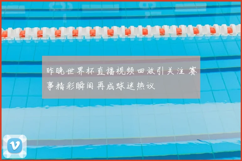 昨晚世界杯直播视频回放引关注 赛事精彩瞬间再成球迷热议