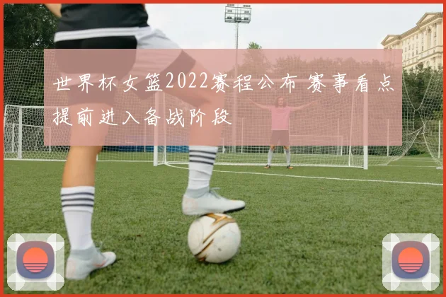 世界杯女篮2022赛程公布 赛事看点提前进入备战阶段